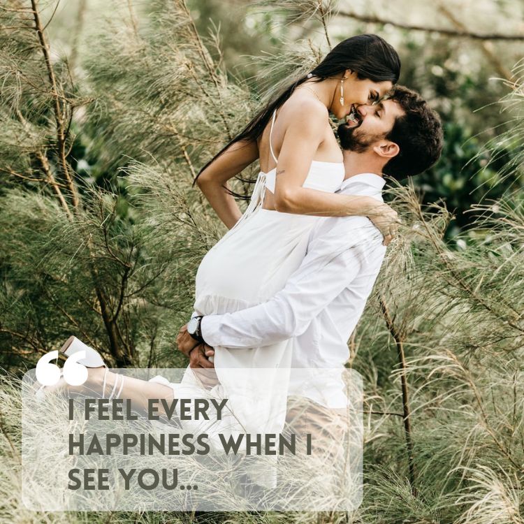 I feel every happiness when I see you